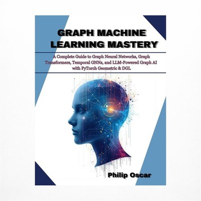 Graph Machine Learning Mastery: A Complete Guide to Graph Neural Networks, Gr...