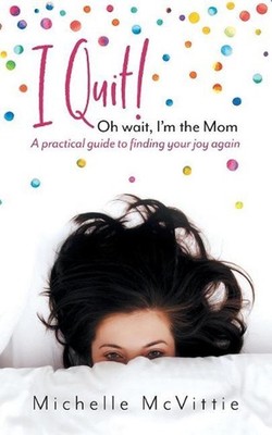 I Quit! Oh wait, I'm the Mom: A practical guide to finding your joy again by Mic