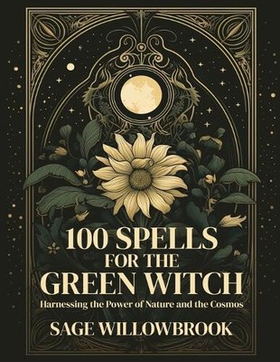 100 Spells for the Green Witch: Harnessing the Power of Nature and the Cosmos