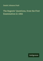 The Regents' Questions, From The First Examination In 1866 Daniel Johnson Pratt