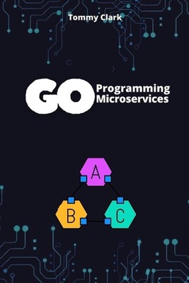 Go Programming for Microservices: Build Scalable, High-Performance Applications 