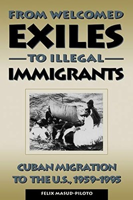 FROM WELCOMED EXILES TO ILLEGAL IMMIGRANTS By Felix Masud-piloto **BRAND NEW**