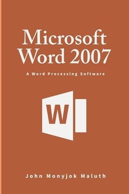 Microsoft Word 2007: A Word Processing Software by John Monyjok Maluth (English)