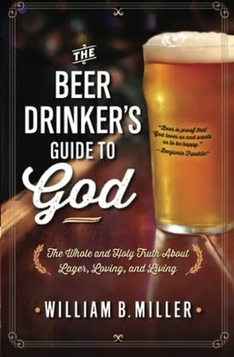 The Beer Drinker's Guide to God: The Whole and Holy Truth About Lager, Loving, a