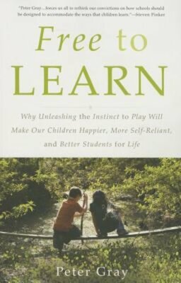 Free to Learn: Why Unleashing the Instinct to Play Will Make Our Children: New