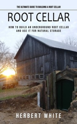 Root Cellar: The Ultimate Guide to Building a Root Cellar (How to Build an