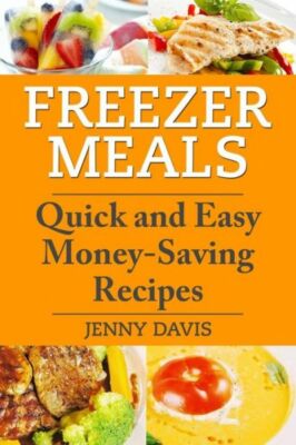 Freezer Meals: Quick And Easy Money-Saving Recipes