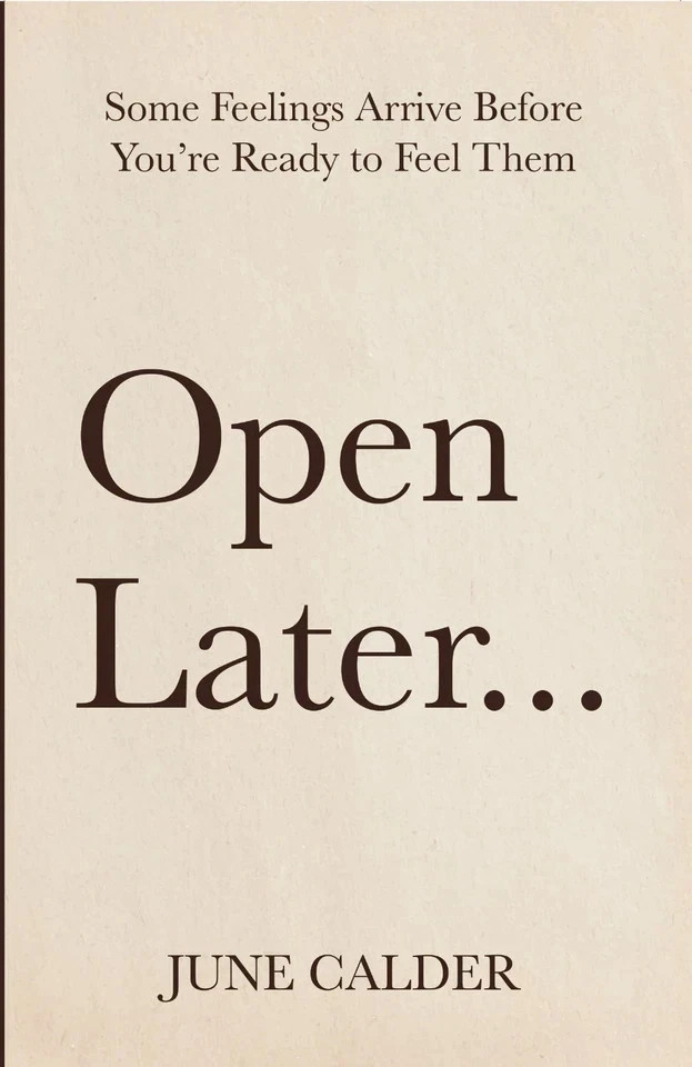 Open Later : Some Feelings Arrive Before You’re Ready to Feel Them | June Calder