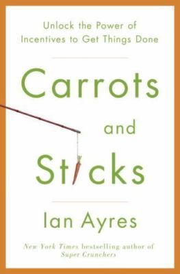 Carrots and Sticks: Unlock the Power of Incentives to Get Things Done by Ayres, 