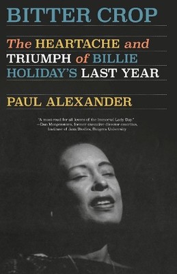 Bitter Crop: The Heartache and Triumph of Billie Holiday's Last Year by Paul Ale