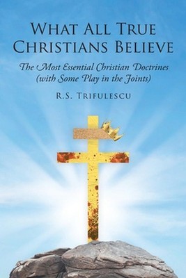 What All True Christians Believe: The Most Essential Christian Doctrines (with S