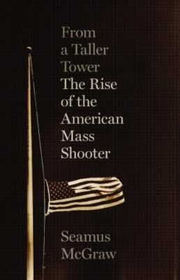 From a Taller Tower: The Rise of the American Mass Shooter by McGraw, Seamus