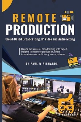 Remote Production: Your Professional Guide to Cloud-Based Broadcasting, IP Video