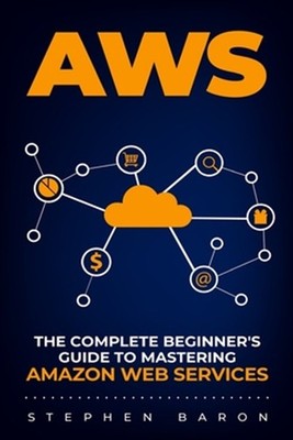 Aws: The Complete Beginner's Guide to Mastering Amazon Web Services by Baron,...