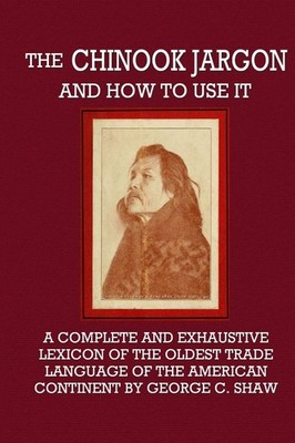 The Chinook Jargon and How to Use It - A Complete and Exhaustive Lexicon of the