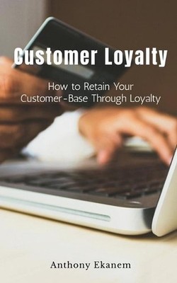 Customer Loyalty: How to Retain Your Customer Base Through Loyalty by Anthony Ek