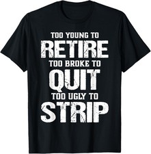 Too Young to Retire Too Broke to Quit Too Ugly to Strip T-Shirt - USA Size