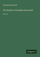 The Works Of Theodore Roosevelt Theodore Roosevelt