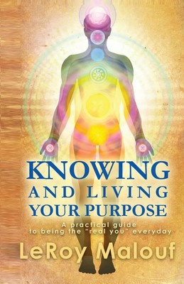 Knowing and Living Your Purpose, a Practical Guide to Being the Real You...