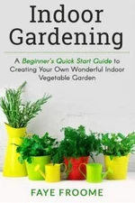Indoor Gardening : A Beginner's Quick Start Guide to Creating Your Own Wonder...