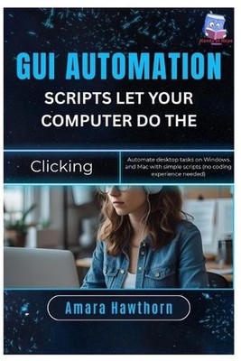 GUI Automation Scripts: Let Your Computer Do the Clicking: Automate desktop task