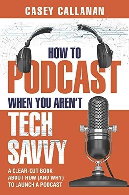 HOW TO PODCAST WHEN YOU AREN'T TECH SAVVY: A CLEAR-CUT By Casey Callanan **NEW**