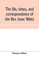 Thomas Milner | The Life, Times, And Correspondence Of The Rev. Isaac Watts