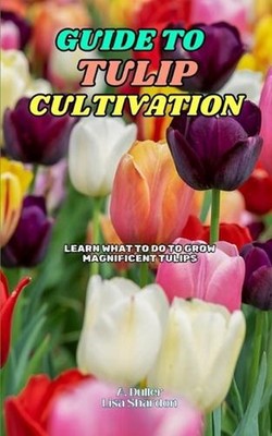Guide to Tulip Cultivation: Learn what to do to grow magnificent Tulips by Lisa 
