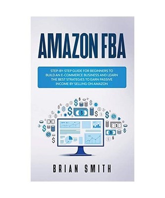 Amazon FBA: Step-by-step guide for beginners to build an e-commerce business and