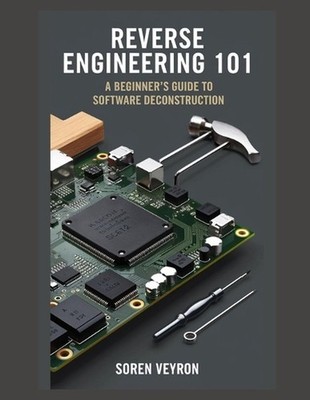 Reverse Engineering 101: A Beginner's Guide to Software Deconstruction by Soren