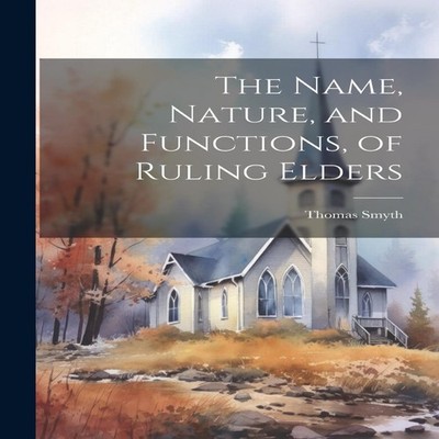 The Name Nature and Functions of Ruling Elders Thomas Smyth Paper