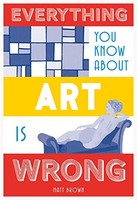 Matt Brown - Everything You Know About Art Is Wrong - Hardback - H245Z