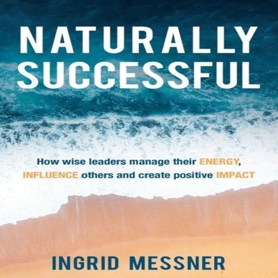 Naturally Successful How Wise Leaders Manage Their Energy Influen