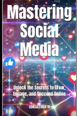 Mastering Social Media: Unlock the Secrets to Grow, Engage, and Succeed Online b
