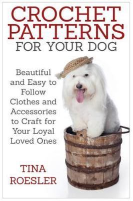 Crochet Patterns for Your Dog : Beautiful and Easy to Follow Clothes and Acce...