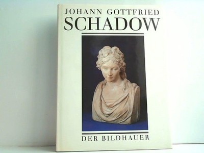 Johann Gottfried Schadow 1764 - 1850. Der Bildhauer. Eckardt, Götz: