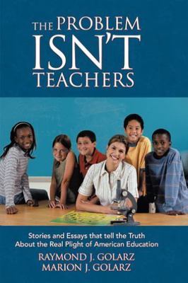 Problem Isn't Teachers : Stories and Essays That Tell the Truth About the Rea...