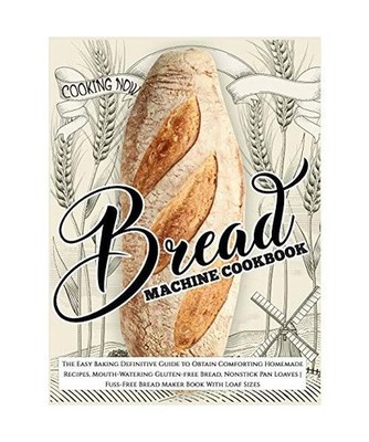Bread Machine Cookbook: The Easy Baking Definitive Guide to Obtain Comforting Ho