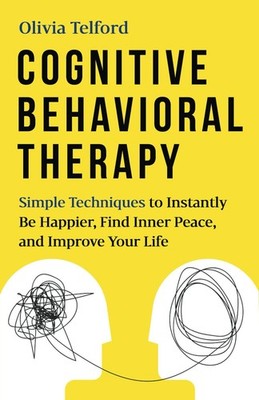 Cognitive Behavioral Therapy: Simple Techniques to Instantly Be Happier, Fin...