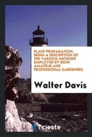 Walter Davis | Plant Propagation; Being A Description Of The Various Methods...