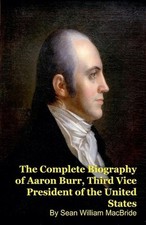 The Complete Biography of Aaron Burr, Third Vice President of the United States 