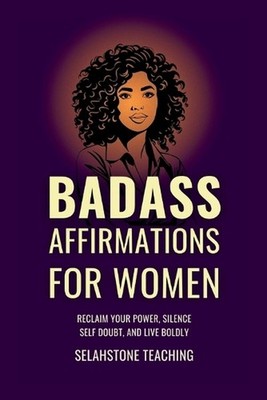 Badass Affirmations for Women: Reclaim Your Power, Silence Self Doubt, and Live 