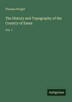 The History And Topography Of The Country Of Essex Thomas Wright