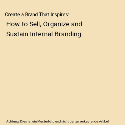 Create a Brand That Inspires: How to Sell, Organize and Sustain Internal Brandin