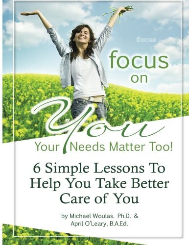FOCUS ON YOU: YOUR NEEDS MATTER, TOO!: 6 LESSONS TO HELP By Michael Woulas