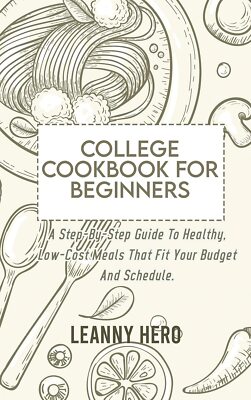 College Cookbook For Beginners: A Step-By-Step Guide To Healthy, Low-Cost Meals