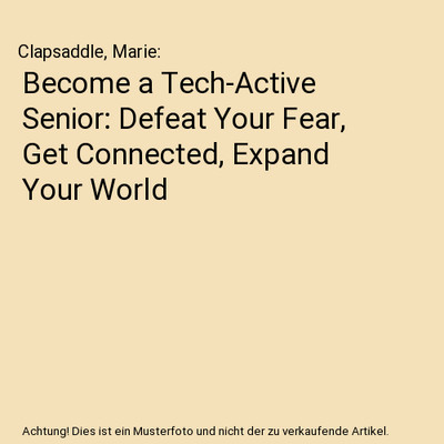 Become a Tech-Active Senior: Defeat Your Fear, Get Connected, Expand Your World,