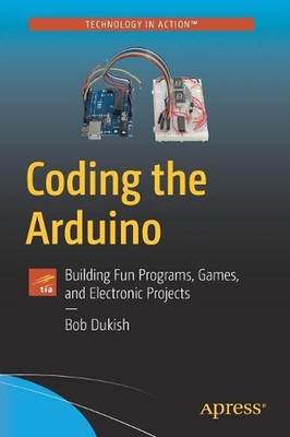 Coding the Arduino: Building Fun Programs, Games, and Electronic Projects by Bob