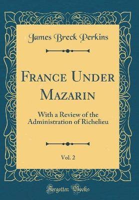 France Under Mazarin, Vol 2 With a Review of the A