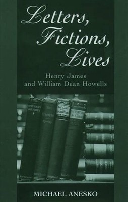 Letters, Fictions, Lives: Henry James and William Dean Howells by Michael Anesko
